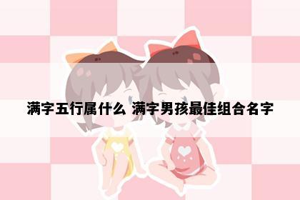 满字五行属什么 满字男孩最佳组合名字